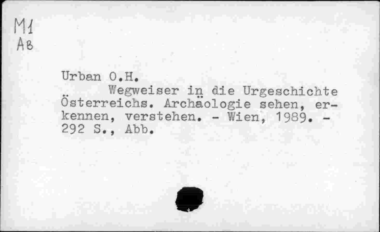 ﻿Ml
Аь
Urban О.H.
Wegweiser in die Urgeschichte Österreichs. Archäologie sehen, erkennen, verstehen. - Wien, 1989. -292 S., Abb.